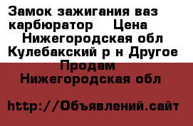 Замок зажигания ваз2109 карбюратор. › Цена ­ 250 - Нижегородская обл., Кулебакский р-н Другое » Продам   . Нижегородская обл.